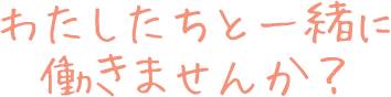 私達と一緒にはたらきませんか